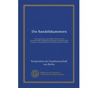 Die handelskammern: ihre organisation und tätigkeit. Bericht an den Internationalen handelskammerkongress in Mailand 1906, erstattet von den aeltesten der kaufmannschaft von Berlin