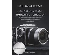 DIE HASSELBLAD 907X & CFV 100C: HANDBUCH FÜR FOTOGRAFEN: Der essenzielle Leitfaden für professionelle Mittelformatfotografie und kreative Arbeitsabläufe (The Mirrorless Camera Masterwork Series)
