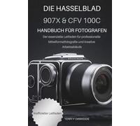 DIE HASSELBLAD 907X & CFV 100C: HANDBUCH FÜR FOTOGRAFEN: Der essenzielle Leitfaden für professionelle Mittelformatfotografie und kreative Arbeitsabläufe (The Mirrorless Camera Masterwork Series)