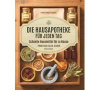 Die Hausapotheke für jeden Tag: Natürliche Hausmittel und Heilkräuter für die ganze Familie: praktische Rezepte, sichere Anwendung und klare Dosierungen, Schritt für Schritt