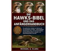 DIE HAWKS-BIBEL UND DAS ANFÄNGERHANDBUCH: Ein ausführlicher Leitfaden zur Haltung und zum Verständnis von Falken - Fütterungspläne, Unterbringung, ... Umgangs- und Sicherheitstechniken und mehr.