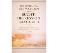 DIE HEILUNG DER WUNDEN VON SUCHT, DEPRESSION UND SCHULD: Ein praktischer Leitfaden, um Hoffnung, Freiheit und inneren Frieden zu finden
