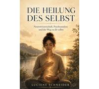 Die Heilung des Selbst: Neurowissenschaft, Psychoanalyse und der Weg zurück zu sich selbst
