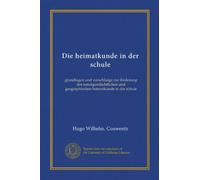 Die heimatkunde in der schule: grundlagen und vorschlaäge zur förderung der naturgeschichtlichen und geographischen heimatkunde in der schule