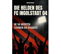 Die Helden des FC Ingolstadt 04: Die 48 größten Legenden der Schanzer