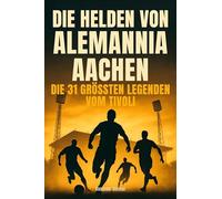 Die Helden von Alemannia Aachen: Die 31 größten Legenden vom Tivoli