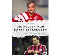 Die Helden von Bayer Leverkusen - Das perfekte Geschenk für Männer und Frauen zu Weihnachten und Geburtstag: Die größten Stars und Legenden von Rudi Völler bis Jens Nowotny