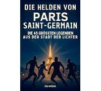 Die Helden von Paris Saint-Germain: Die 45 größten Legenden aus der Stadt der Lichter