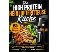 Die High Protein Heißluftfritteuse Küche: 150 schnelle Rezepte zum Abnehmen und Wohlfühlen - einfache Airfryer Gerichte für Berufstätige mit Nährwertangaben, Meal Prep Ideen und 30-Minuten Rezepten