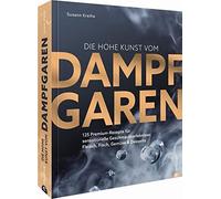 Die hohe Kunst vom Dampfgaren: 100 Premium-Rezepte für sensationelle Geschmackserlebnisse: Fleisch, Fisch, Gemüse & Desserts