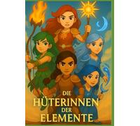 Die Hüterinnen Der Elemente: Magie, Mut und Freundschaft-ein episches Kinderbuch