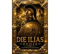 Die Ilias von Homer: Ungekürzte deutsche Gesamtausgabe des unsterblichen Meisterwerks der Weltliteratur - Eine epische Geschichte über Ehre, Mut, ... während des verheerenden Trojanischen Krieges