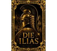Die Ilias von Homer: Vollständige deutsche Ausgabe des berühmten Epos der griechischen Antike - Die Belagerung Trojas, der unbändige Zorn des Achilles ... sterblichen Kriegern und olympischen Göttern