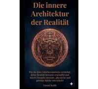 Die innere Architektur der Realität: Wie du dein Unterbewusstsein verstehst, deine Realität bewusst erschaffst und durch Disziplin mentale, physische und geistige Stärke entwickelst
