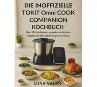 Die inoffizielle TOKIT Omni Cook Companion Kochbuch: Über 100 intelligente, gesunde und einfache Rezepte für die tägliche Küche zu Hause
