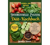 Die Interstitielle Zystitis Diät-Kochbuch: Einfache, blasenfreundliche Rezepte für Ernährung, Wohlbefinden und optimale Gesundheit