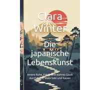 Die japanische Lebenskunst: Innere Ruhe, Fokus und wahres Glück durch Ikigai, Wabi-Sabi und Kaizen