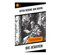 Die Jesuiten: Deren Geschichte, Verfassung, Moral, Politik, Religion und Wissenschaft