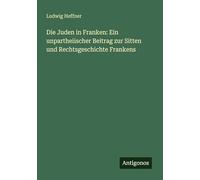 Die Juden in Franken: Ein unpartheiischer Beitrag zur Sitten und Rechtsgeschichte Frankens