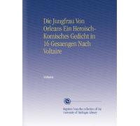 Die Jungfrau Von Orleans Ein Heroisch-Komisches Gedicht in 16 Gesaengen Nach Voltaire