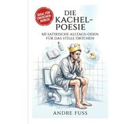 Die Kachel-Poesie: 60 satirische Alltags-Oden für das stille Örtchen (Satirische Protokolle des Wahnsinns)