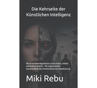 Die Kehrseite der Künstlichen Intelligenz: Wie KI mit ihren Algorithmen unsere Arbeit, Freiheit und Realität bedroht - Die ungeschminkte Systemkritik an den Schattenseiten der Digitalisierung