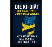 Die KI-Diät - Der smarte Weg zum Wunschgewicht: Mit ChatGPT zu 44 Kilo weniger.