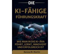 Die KI-Fähige Führungskraft: Wie man in die KI-Ära führt, lernt, innoviert und erfolgreich ist (Die KI-fähige Führungsreihe)