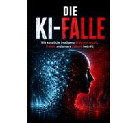 Die KI Falle: Wie künstliche Intelligenz Wahrheit, Arbeit, Freiheit und unsere Zukunft bedroht - Gefahren der KI