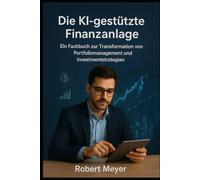 Die KI-gestützte Finanzanlage: Ein Fachbuch zur Transformation von Portfoliomanagement und Investmentstrategien