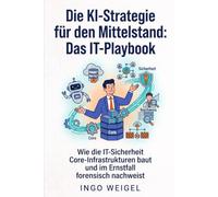 Die KI-Strategie für den Mittelstand: Das IT-Playbook: Wie die IT-Sicherheit geschützte Core-Infrastrukturen baut, Prompt-Ingestion verhindert und im Ernstfall forensisch nachweist
