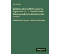 Die Kirchengeschichte Böhmens im Allgemeinen und in ihrer besonderen Beziehung auf die jetzige Leitmeritzer Diöcese: I. Band: Die Zeit vor dem erblichen Königthume