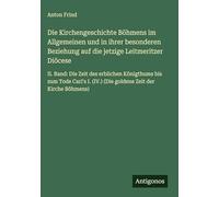 Die Kirchengeschichte Böhmens im Allgemeinen und in ihrer besonderen Beziehung auf die jetzige Leitmeritzer Diöcese: II. Band: Die Zeit des erblichen ... (IV.) (Die goldene Zeit der Kirche Böhmens)