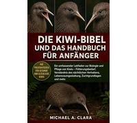 DIE KIWI-BIBEL UND DAS HANDBUCH FÜR ANFÄNGER: Ein umfassender Leitfaden zur Biologie und Pflege von Kiwis - Fütterungsbedarf, Verständnis des ... Zuchtgrundlagen und mehr.