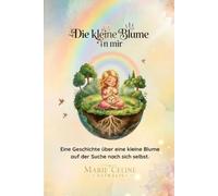 Die kleine Blume in mir: Eine Geschichte über eine kleine Blume auf der Suche nach sich selbst.