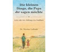 Die kleinen Dinge, die Papa dir sagen möchte: Um dir im Alltag zu helfen