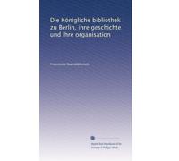 Die Königliche bibliothek zu Berlin, ihre geschichte und ihre organisation: Volume 2