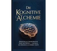 Die Kognitive Alchemie: Prompting als transformative Kunst des Geistes - das Buch, das niemand zu schreiben wagte