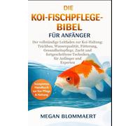 DIE KOI-FISCHPFLEGE-BIBEL FÜR ANFÄNGER: Der vollständige Leitfaden zur Koi-Haltung: Teichbau, Wasserqualität, Fütterung, Gesundheitspflege, Zucht und ... Techniken für Anfänger und Experten