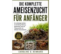 DIE KOMPLETTE AMEISENZUCHT FÜR ANFÄNGER: Der vollständige Leitfaden für die Haltung, Fütterung, Beobachtung, Zucht und Pflege gesunder und blühender Ameisenkolonien