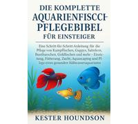Die komplette Aquarienfisch-Pflegebibel für Einsteiger: Eine Schritt-für-Schritt-Anleitung für die Pflege von Kampffischen, Guppys, Salmlern, ... Aquascaping und Pflege eines gesunden...