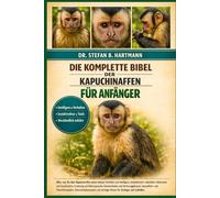 DIE KOMPLETTE BIBEL DER KAPUCHINAFFEN FÜR ANFÄNGER: Alles, was Sie über Kapuzineraffen wissen müssen: Verhalten und Intelligenz, Artenübersicht, ... und Sozialstruktur...Anfänger und Liebhaber.