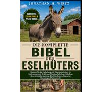 DIE KOMPLETTE BIBEL DES ESELHÜTERS: Meistern Sie die Eselhaltung mit Expertentechniken für Stallmanagement, Ernährung, Training, Fellpflege, ... den Aufbau einer lebenslangen Partnerschaft