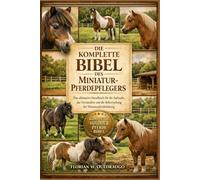 DIE KOMPLETTE BIBEL DES MINIATUR-PFERDEPFLEGERS: Das ultimative Handbuch für die Aufzucht, das Verständnis und die Beherrschung der Miniaturpferdehaltung