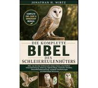 DIE KOMPLETTE BIBEL DES SCHLEIEREULENHÜTERS: Alles, was Sie über Schleiereulen wissen müssen, einschließlich Voliereneinrichtung, Fütterung, tägliche ... Verpflichtungen und lebenslange Betreuu