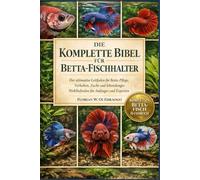 DIE KOMPLETTE BIBEL FÜR BETTA-FISCHHALTER: Der ultimative Leitfaden für Betta-Pflege, Verhalten, Zucht und lebenslanges Wohlbefinden für Anfänger und Experten