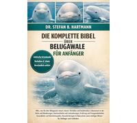 DIE KOMPLETTE BIBEL ÜBER BELUGAWALE FÜR ANFÄNGER: Alles, was Sie über Belugawale wissen müssen: Verhalten und Sozialstruktur, Lebensraum in der Arktis ... wichtiges Wissen für Anfänger und Liebhaber.
