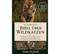 DIE KOMPLETTE BIBEL ÜBER WILDKATZEN: Eine tiefgründige Erkundung der Wildkatzenarten, ihrer Evolution, ihres Verhaltens, ihrer Jagdfähigkeiten, ihrer ... der größten Raubtiere der Natur.