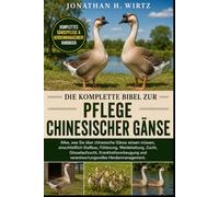 DIE KOMPLETTE BIBEL ZUR PFLEGE CHINESISCHER GÄNSE: Alles, was Sie über chinesische Gänse wissen müssen, einschließlich Stallbau, Fütterung, ... und verantwortungsvolles Herdenmanagement.