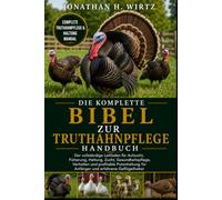 DIE KOMPLETTE BIBEL ZUR TRUTHAHNPFLEGE: Der vollständige Leitfaden für Aufzucht, Fütterung, Haltung, Zucht, Gesundheitspflege, Verhalten und ... für Anfänger und erfahrene Geflügelhalter